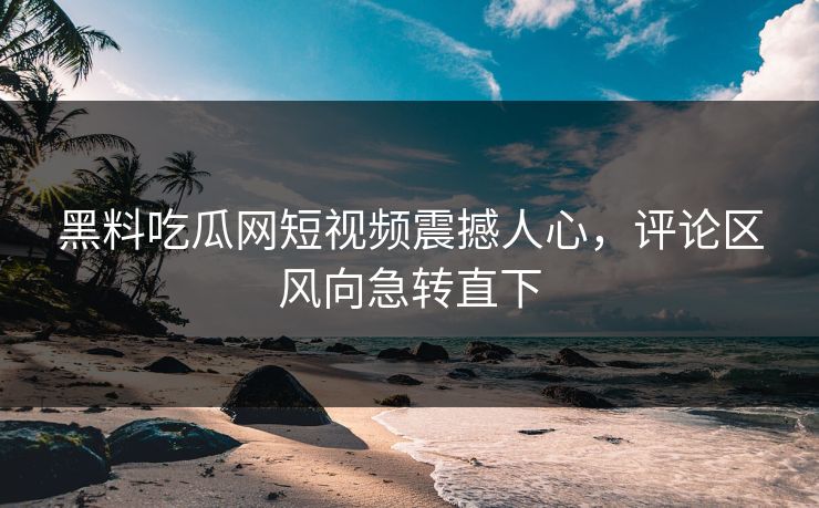 黑料吃瓜网短视频震撼人心，评论区风向急转直下