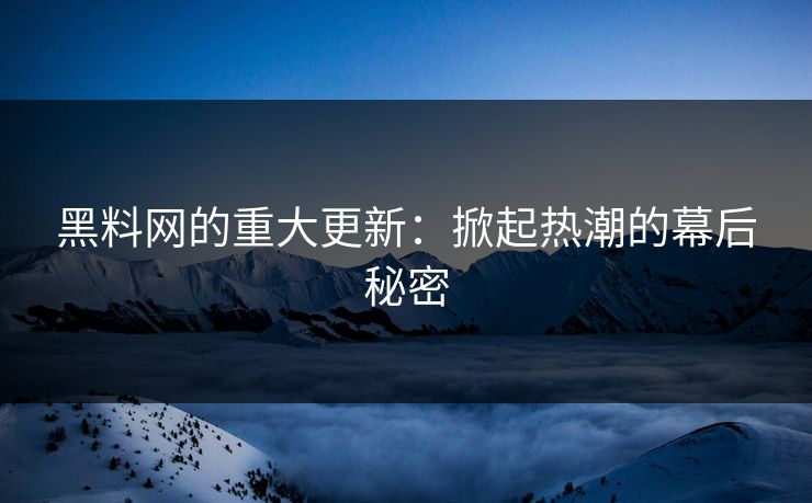 黑料网的重大更新：掀起热潮的幕后秘密