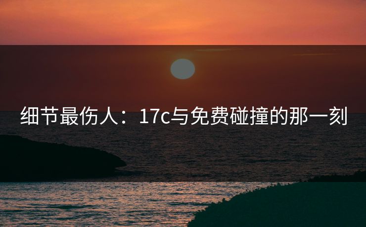 细节最伤人：17c与免费碰撞的那一刻