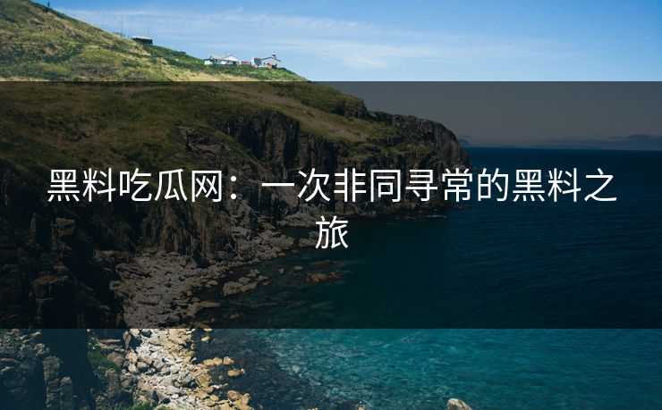 黑料吃瓜网：一次非同寻常的黑料之旅