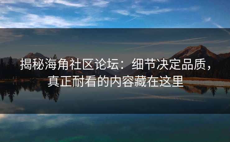 揭秘海角社区论坛：细节决定品质，真正耐看的内容藏在这里