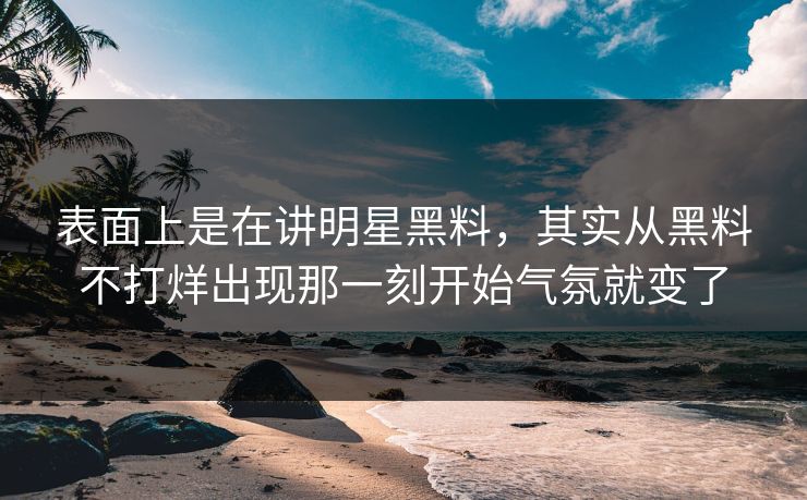 表面上是在讲明星黑料，其实从黑料不打烊出现那一刻开始气氛就变了