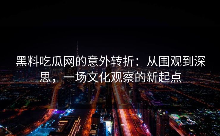 黑料吃瓜网的意外转折：从围观到深思，一场文化观察的新起点