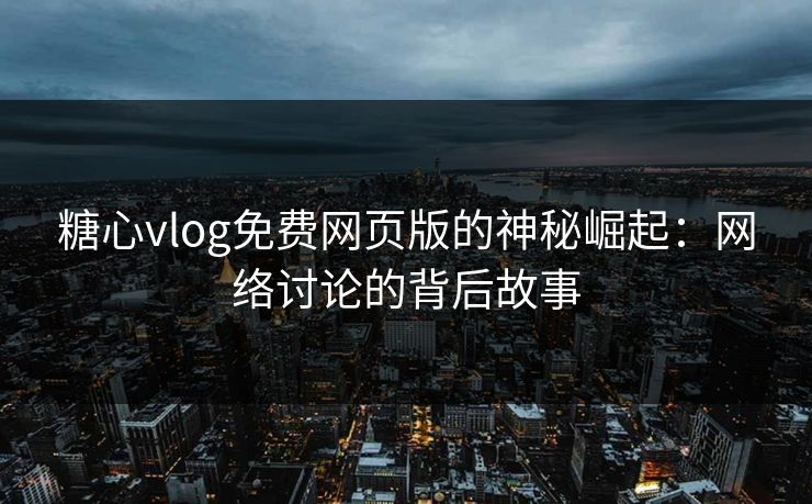 糖心vlog免费网页版的神秘崛起：网络讨论的背后故事