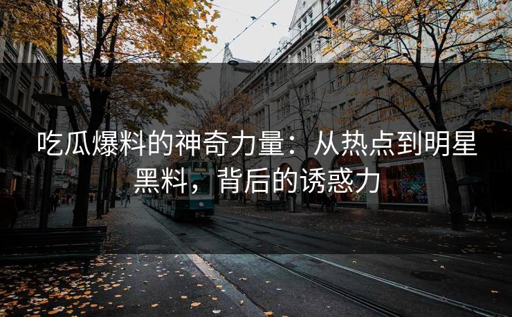 吃瓜爆料的神奇力量：从热点到明星黑料，背后的诱惑力