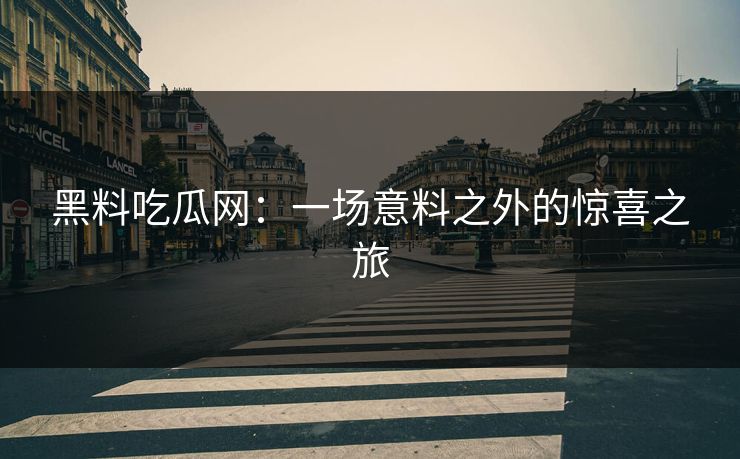 黑料吃瓜网：一场意料之外的惊喜之旅