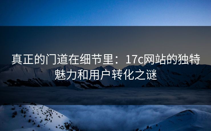 真正的门道在细节里：17c网站的独特魅力和用户转化之谜