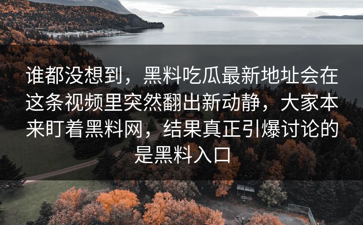 谁都没想到，黑料吃瓜最新地址会在这条视频里突然翻出新动静，大家本来盯着黑料网，结果真正引爆讨论的是黑料入口