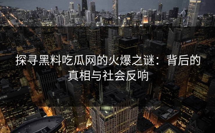 探寻黑料吃瓜网的火爆之谜：背后的真相与社会反响