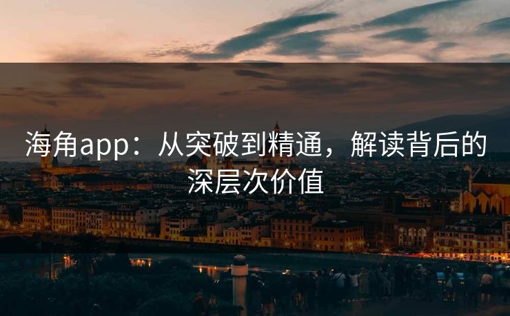 海角app：从突破到精通，解读背后的深层次价值