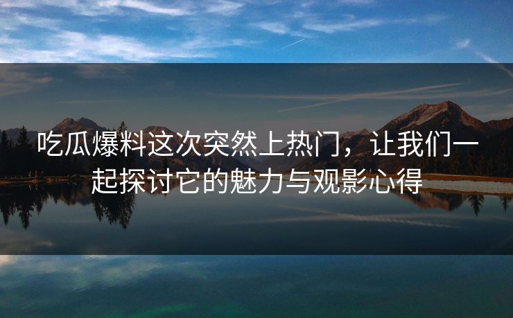 吃瓜爆料这次突然上热门，让我们一起探讨它的魅力与观影心得