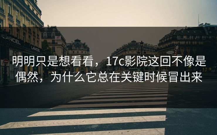 明明只是想看看，17c影院这回不像是偶然，为什么它总在关键时候冒出来