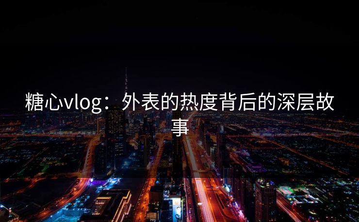 糖心vlog：外表的热度背后的深层故事