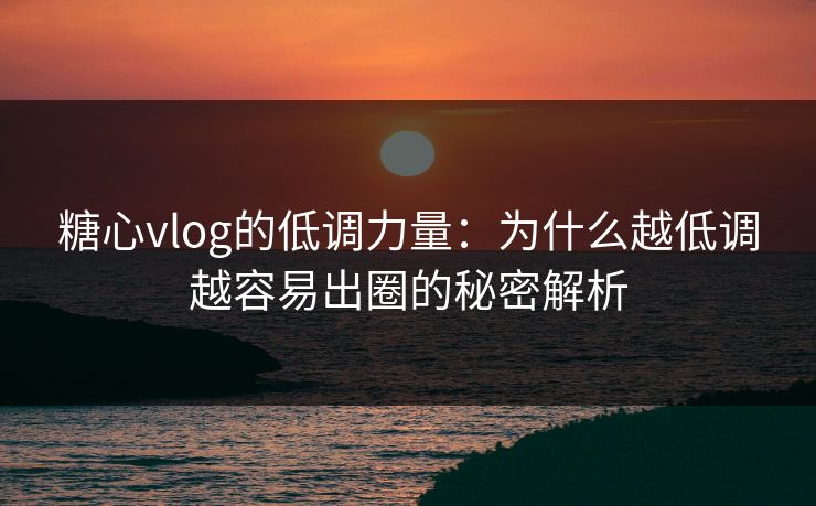 糖心vlog的低调力量：为什么越低调越容易出圈的秘密解析