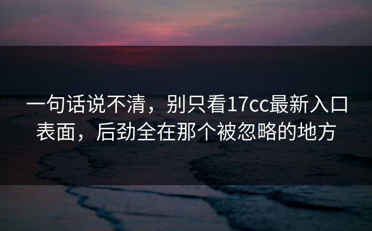 一句话说不清，别只看17cc最新入口表面，后劲全在那个被忽略的地方