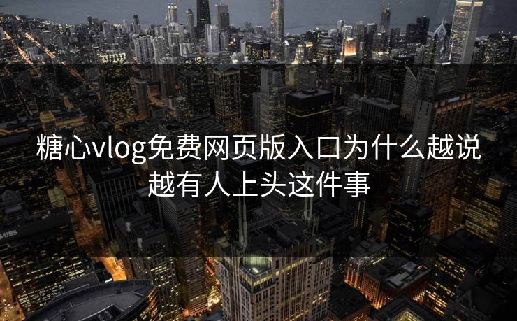 糖心vlog免费网页版入口为什么越说越有人上头这件事