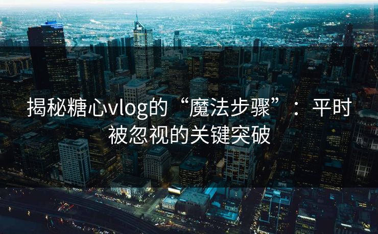 揭秘糖心vlog的“魔法步骤”：平时被忽视的关键突破