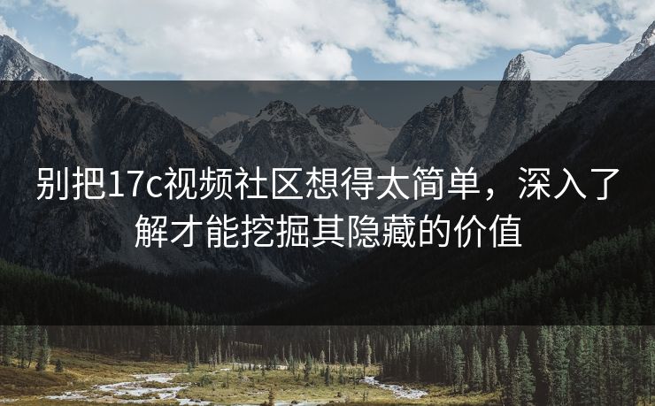别把17c视频社区想得太简单，深入了解才能挖掘其隐藏的价值