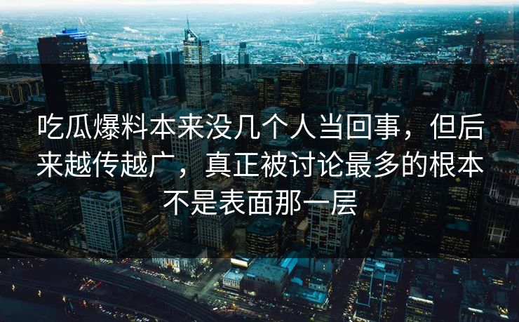 吃瓜爆料本来没几个人当回事，但后来越传越广，真正被讨论最多的根本不是表面那一层