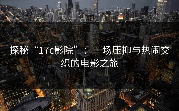 探秘“17c影院”：一场压抑与热闹交织的电影之旅