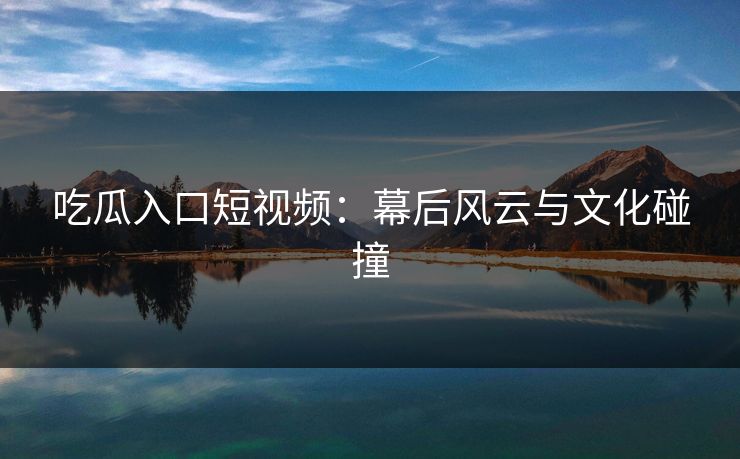 吃瓜入口短视频：幕后风云与文化碰撞
