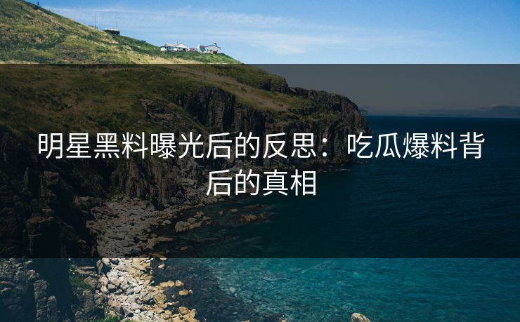 明星黑料曝光后的反思：吃瓜爆料背后的真相