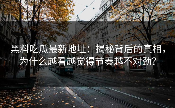 黑料吃瓜最新地址：揭秘背后的真相，为什么越看越觉得节奏越不对劲？