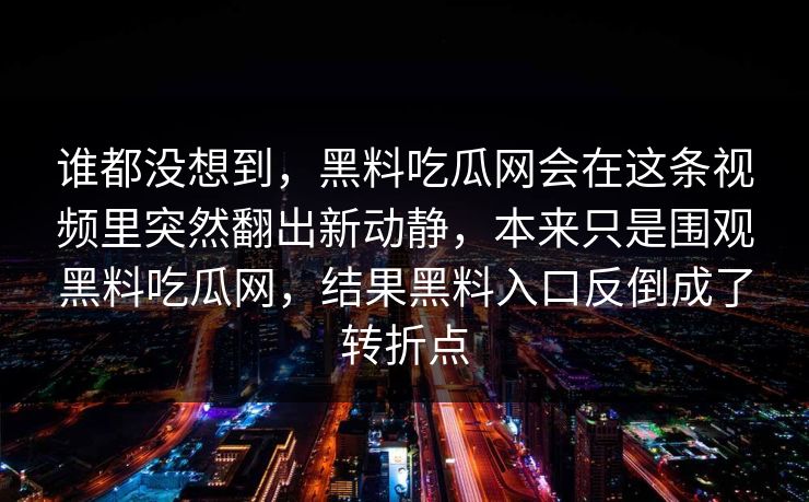 谁都没想到，黑料吃瓜网会在这条视频里突然翻出新动静，本来只是围观黑料吃瓜网，结果黑料入口反倒成了转折点