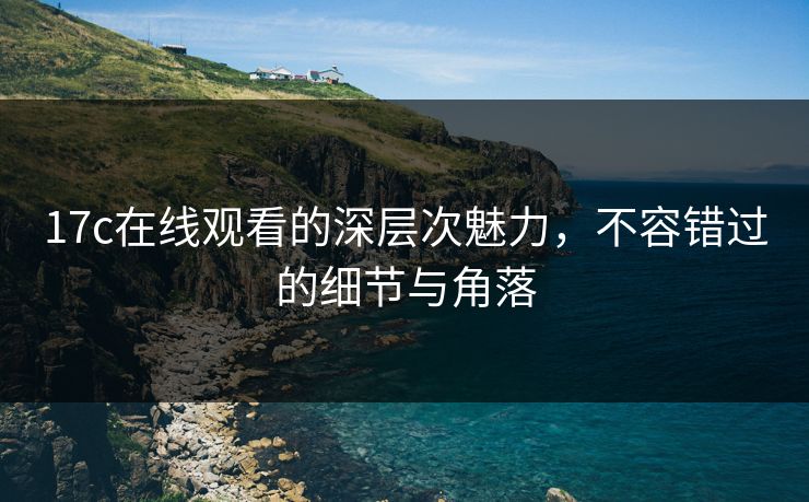 17c在线观看的深层次魅力，不容错过的细节与角落