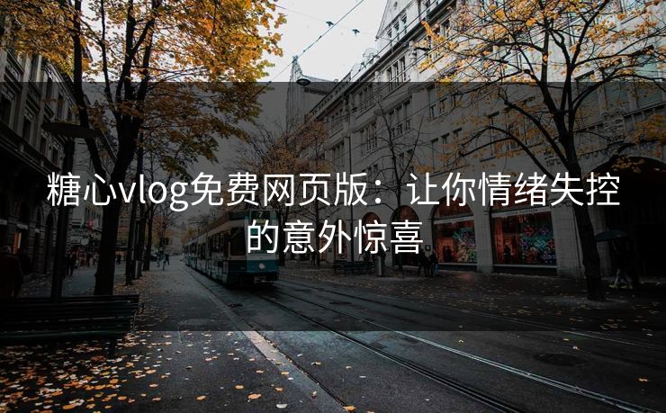 糖心vlog免费网页版：让你情绪失控的意外惊喜