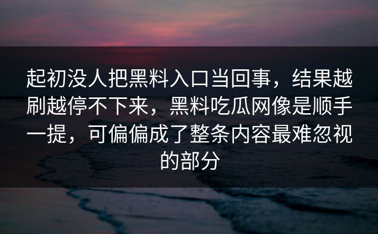 起初没人把黑料入口当回事，结果越刷越停不下来，黑料吃瓜网像是顺手一提，可偏偏成了整条内容最难忽视的部分