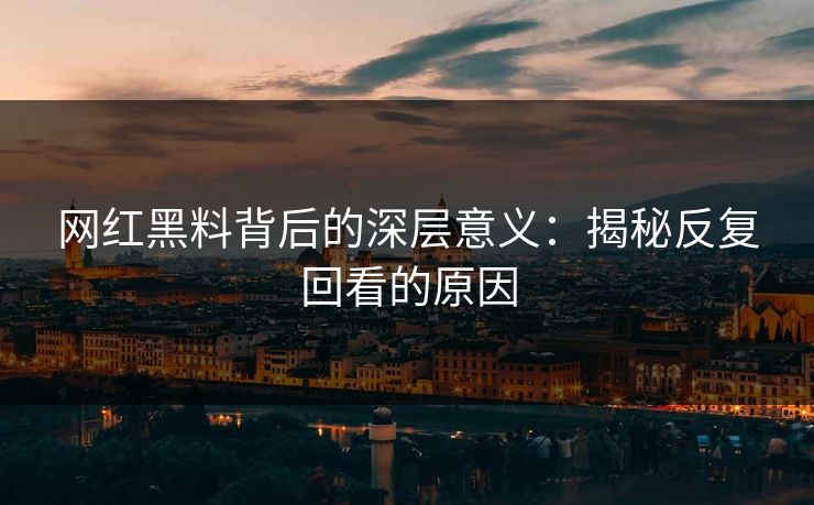 网红黑料背后的深层意义：揭秘反复回看的原因