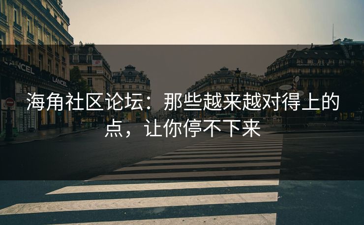 海角社区论坛：那些越来越对得上的点，让你停不下来