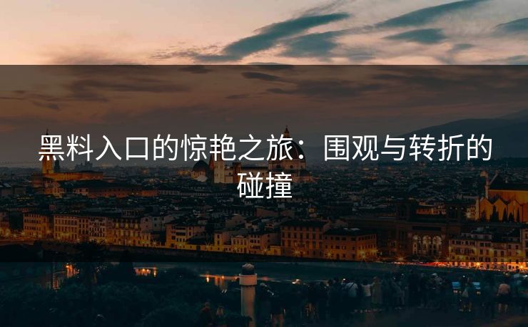 黑料入口的惊艳之旅：围观与转折的碰撞