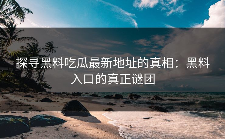 探寻黑料吃瓜最新地址的真相：黑料入口的真正谜团