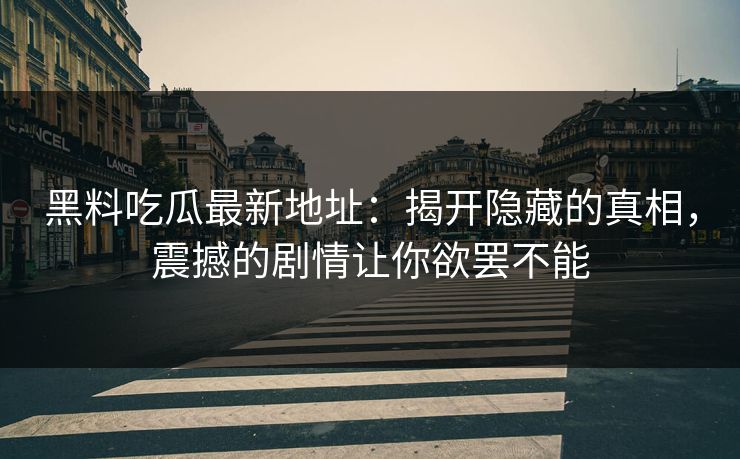 黑料吃瓜最新地址：揭开隐藏的真相，震撼的剧情让你欲罢不能