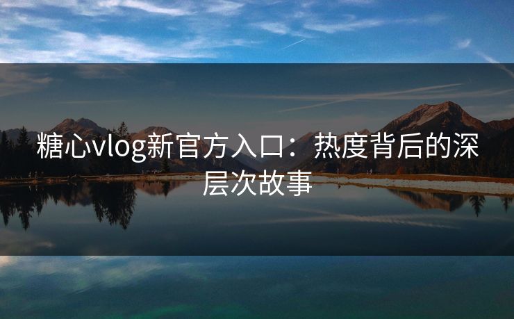 糖心vlog新官方入口：热度背后的深层次故事