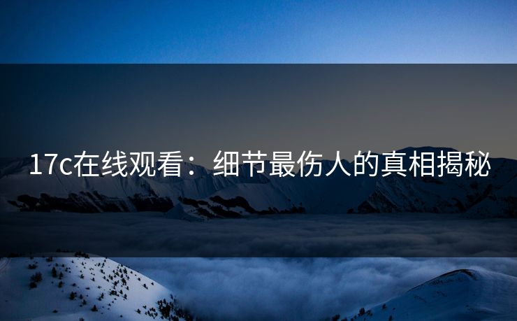 17c在线观看：细节最伤人的真相揭秘
