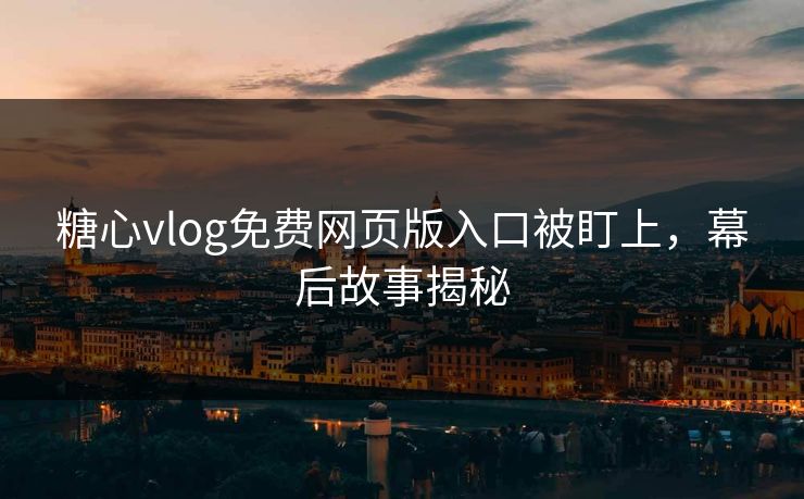 糖心vlog免费网页版入口被盯上，幕后故事揭秘