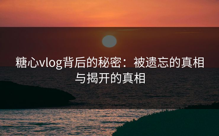 糖心vlog背后的秘密：被遗忘的真相与揭开的真相