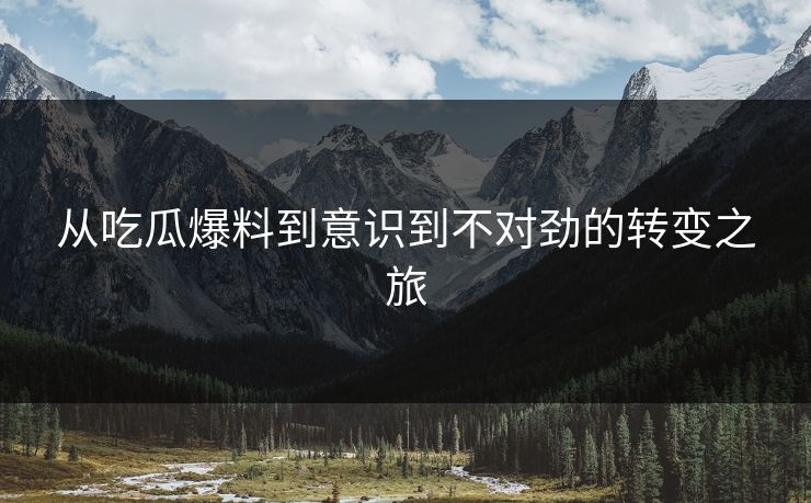 从吃瓜爆料到意识到不对劲的转变之旅
