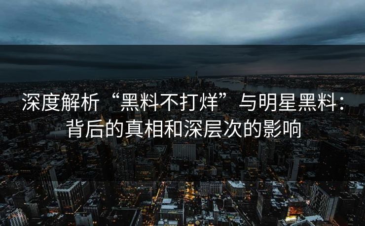 深度解析“黑料不打烊”与明星黑料：背后的真相和深层次的影响