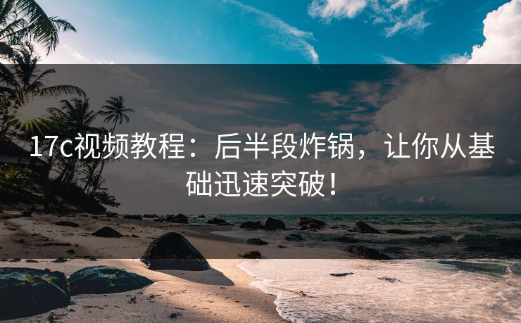 17c视频教程：后半段炸锅，让你从基础迅速突破！