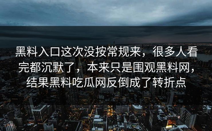 黑料入口这次没按常规来，很多人看完都沉默了，本来只是围观黑料网，结果黑料吃瓜网反倒成了转折点  第1张