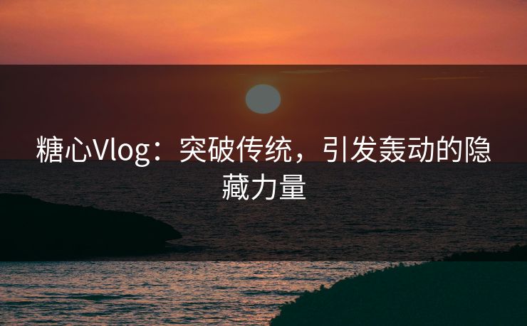糖心Vlog：突破传统，引发轰动的隐藏力量