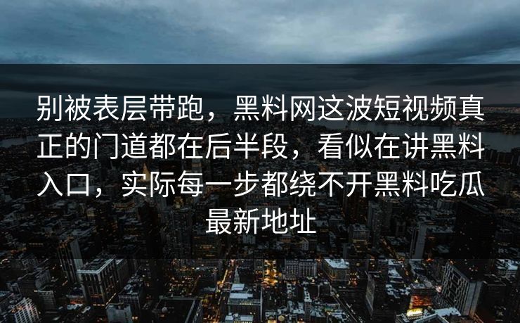 别被表层带跑，黑料网这波短视频真正的门道都在后半段，看似在讲黑料入口，实际每一步都绕不开黑料吃瓜最新地址