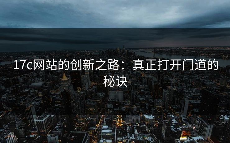 17c网站的创新之路：真正打开门道的秘诀
