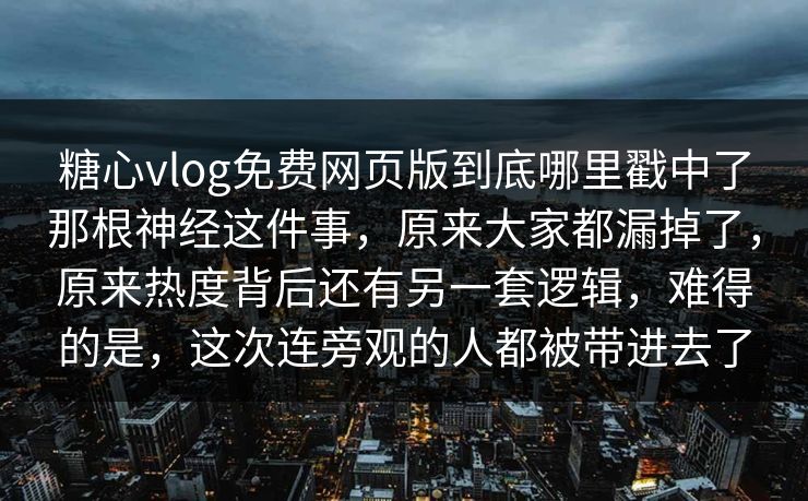 糖心vlog免费网页版到底哪里戳中了那根神经这件事，原来大家都漏掉了，原来热度背后还有另一套逻辑，难得的是，这次连旁观的人都被带进去了