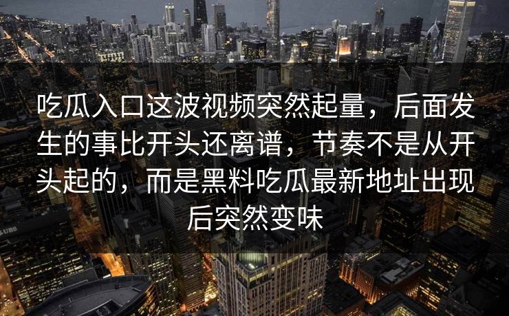 吃瓜入口这波视频突然起量，后面发生的事比开头还离谱，节奏不是从开头起的，而是黑料吃瓜最新地址出现后突然变味