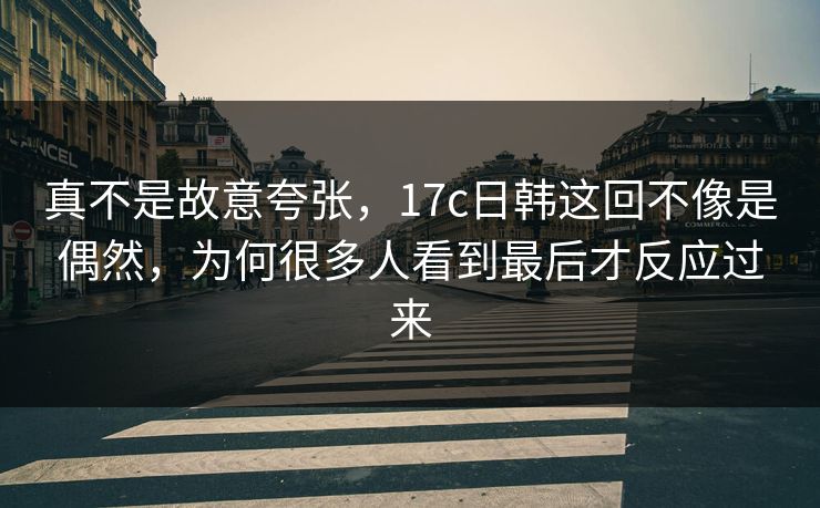 真不是故意夸张，17c日韩这回不像是偶然，为何很多人看到最后才反应过来